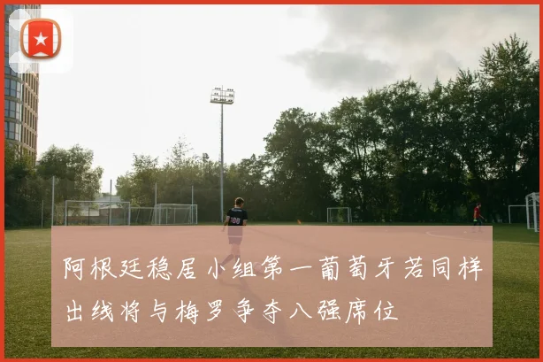阿根廷稳居小组第一葡萄牙若同样出线将与梅罗争夺八强席位