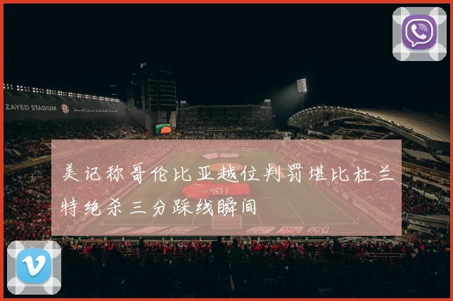 美记称哥伦比亚越位判罚堪比杜兰特绝杀三分踩线瞬间