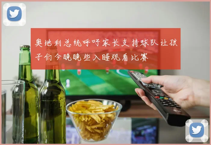 奥地利总统呼吁家长支持球队让孩子们今晚晚些入睡观看比赛