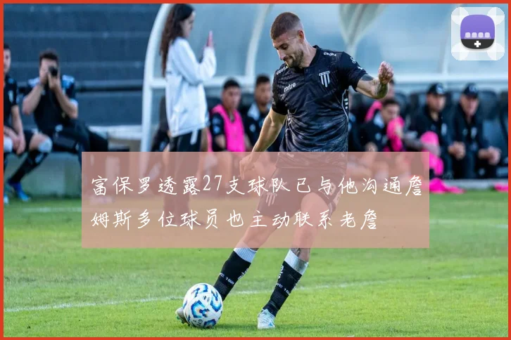 富保罗透露27支球队已与他沟通詹姆斯多位球员也主动联系老詹