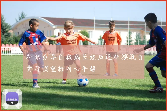 科尔分享自我成长经历逐渐摆脱自责习惯重拾内心平静