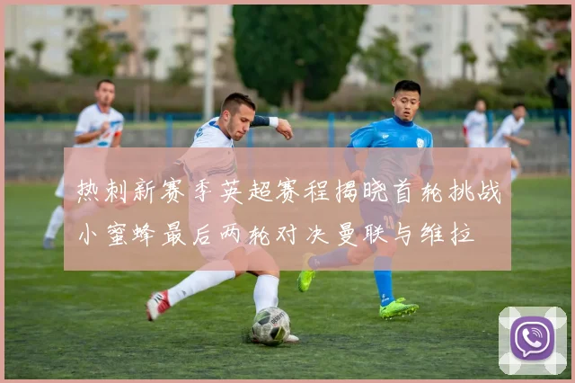 热刺新赛季英超赛程揭晓首轮挑战小蜜蜂最后两轮对决曼联与维拉