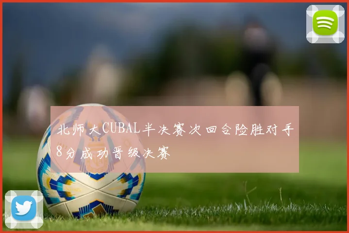 北师大CUBAL半决赛次回合险胜对手8分成功晋级决赛