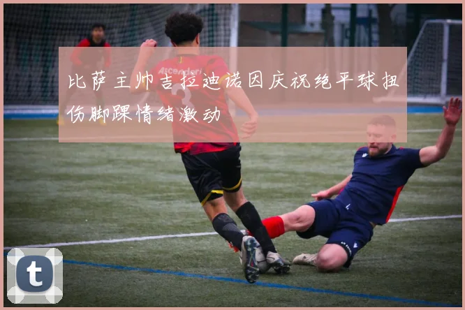 比萨主帅吉拉迪诺因庆祝绝平球扭伤脚踝情绪激动