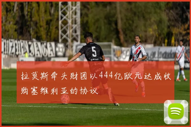 拉莫斯牵头财团以444亿欧元达成收购塞维利亚的协议