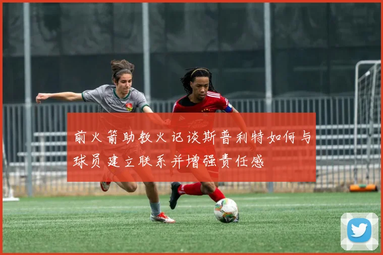 前火箭助教火记谈斯普利特如何与球员建立联系并增强责任感