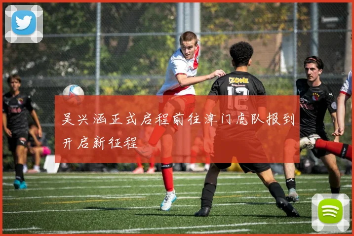 吴兴涵正式启程前往津门虎队报到开启新征程
