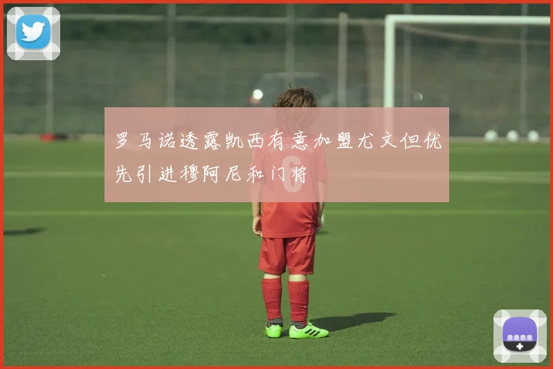罗马诺透露凯西有意加盟尤文但优先引进穆阿尼和门将