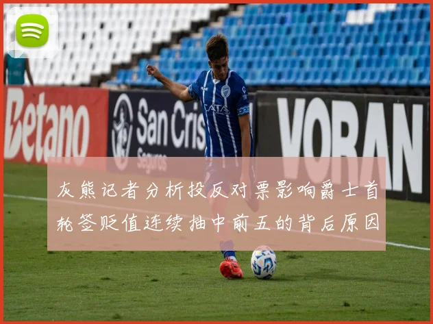 灰熊记者分析投反对票影响爵士首轮签贬值连续抽中前五的背后原因