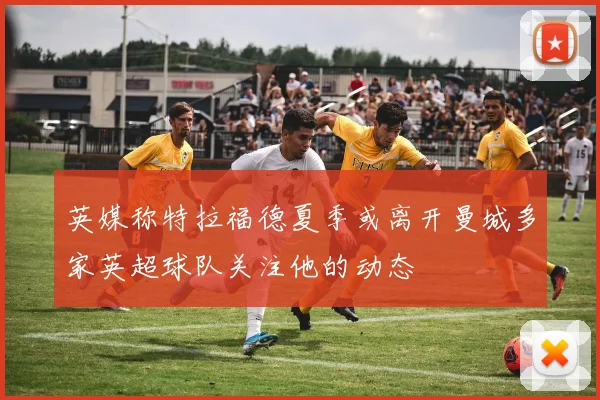 英媒称特拉福德夏季或离开曼城多家英超球队关注他的动态