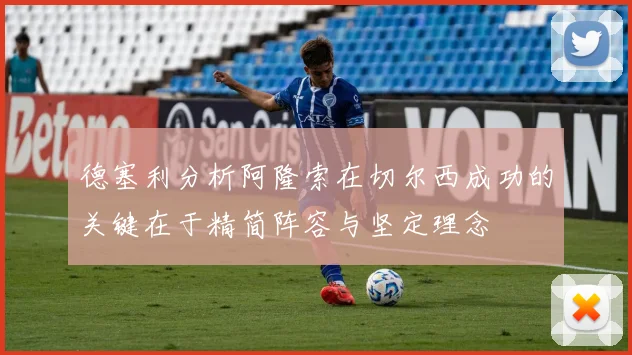 德塞利分析阿隆索在切尔西成功的关键在于精简阵容与坚定理念