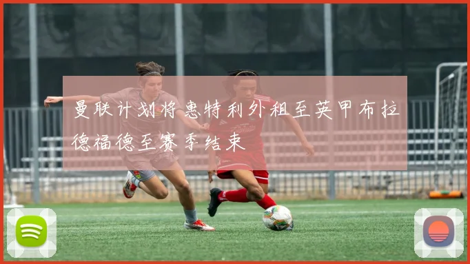 曼联计划将惠特利外租至英甲布拉德福德至赛季结束