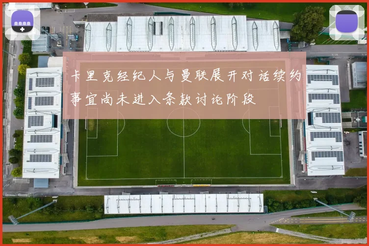 卡里克经纪人与曼联展开对话续约事宜尚未进入条款讨论阶段