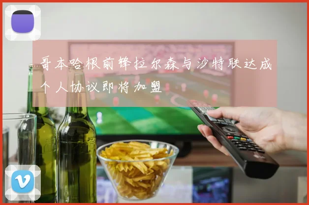 哥本哈根前锋拉尔森与沙特联达成个人协议即将加盟