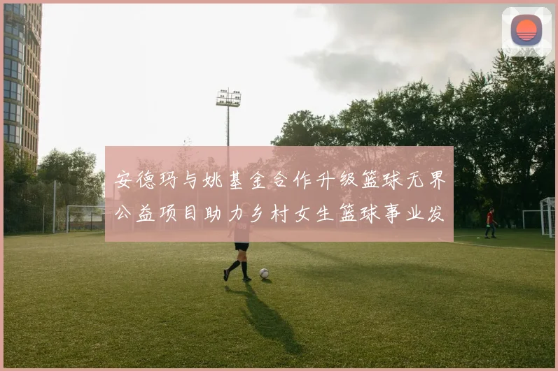 安德玛与姚基金合作升级篮球无界公益项目助力乡村女生篮球事业发展