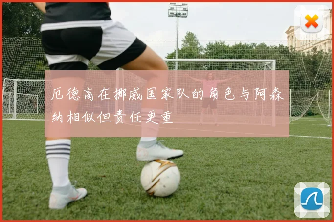 厄德高在挪威国家队的角色与阿森纳相似但责任更重