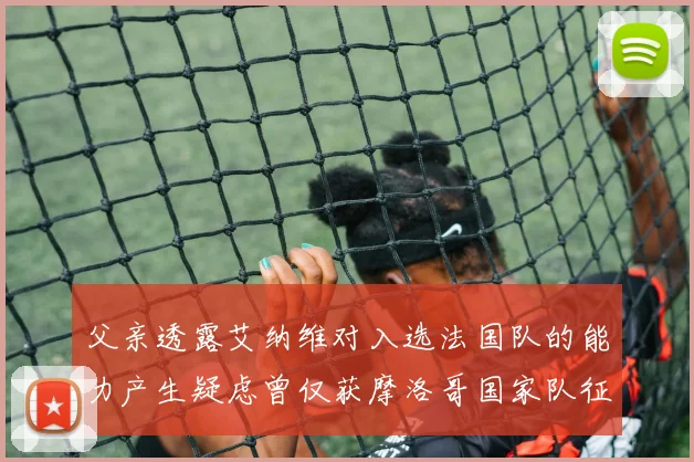 父亲透露艾纳维对入选法国队的能力产生疑虑曾仅获摩洛哥国家队征召