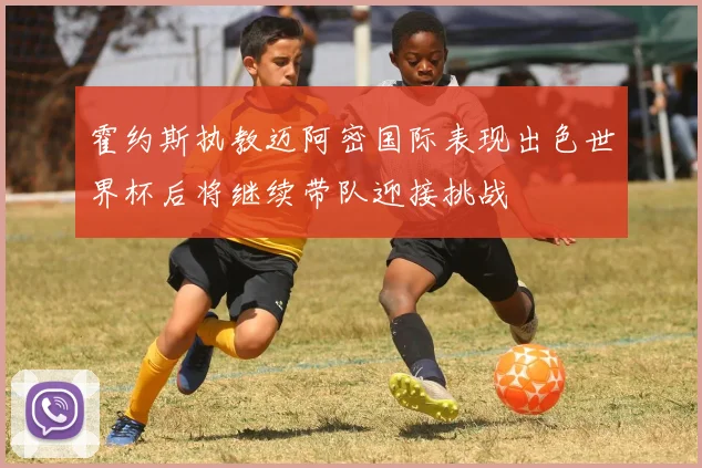 霍约斯执教迈阿密国际表现出色世界杯后将继续带队迎接挑战