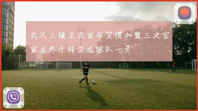 武汉三镇正式宣布贺惯加盟三次官宣后终于转正成球队一员