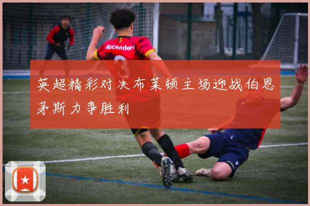 英超精彩对决布莱顿主场迎战伯恩茅斯力争胜利