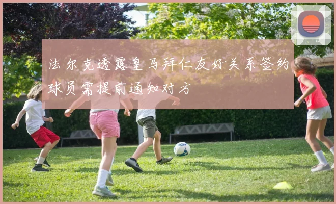 法尔克透露皇马拜仁友好关系签约球员需提前通知对方