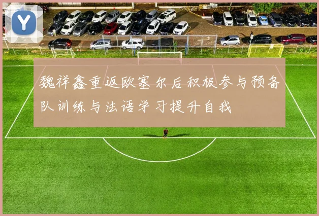 魏祥鑫重返欧塞尔后积极参与预备队训练与法语学习提升自我