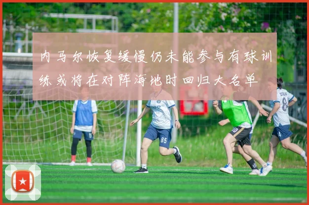 内马尔恢复缓慢仍未能参与有球训练或将在对阵海地时回归大名单