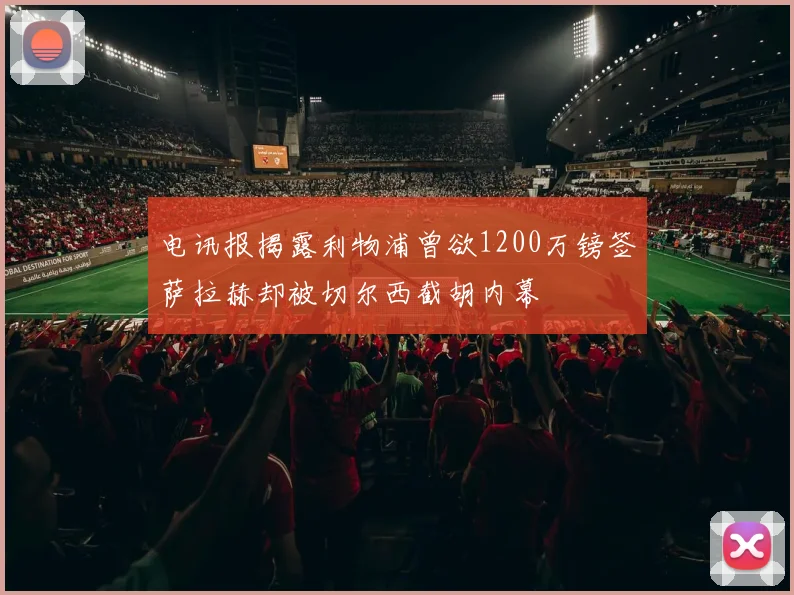 电讯报揭露利物浦曾欲1200万镑签萨拉赫却被切尔西截胡内幕