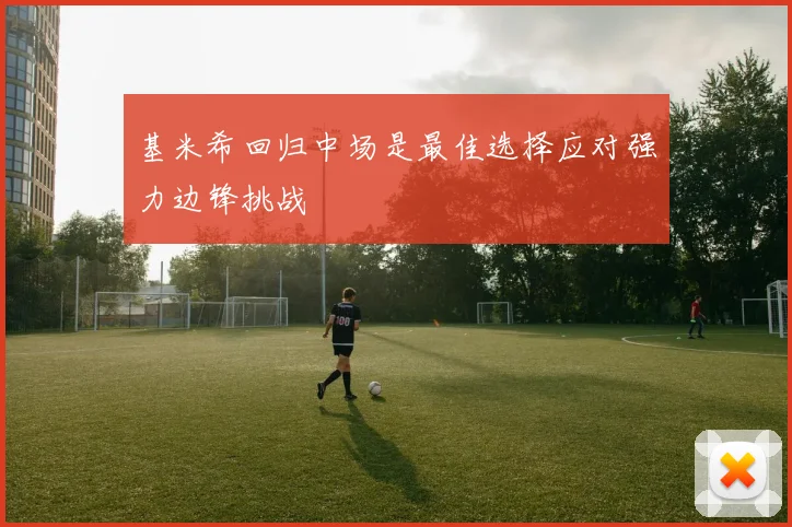 基米希回归中场是最佳选择应对强力边锋挑战