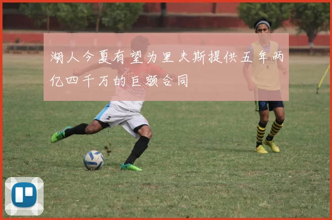 湖人今夏有望为里夫斯提供五年两亿四千万的巨额合同