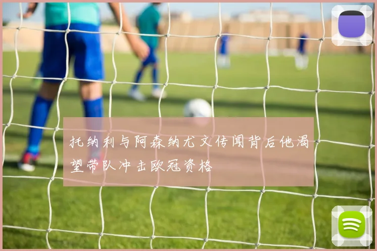 托纳利与阿森纳尤文传闻背后他渴望带队冲击欧冠资格