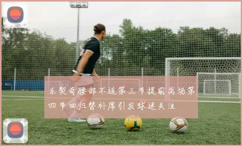 东契奇腰部不适第三节提前离场第四节回归替补席引发球迷关注