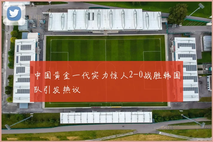 中国黄金一代实力惊人2-0战胜韩国队引发热议