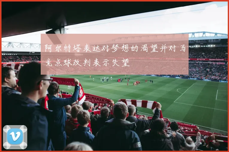 阿尔特塔表达对梦想的渴望并对马竞点球改判表示失望