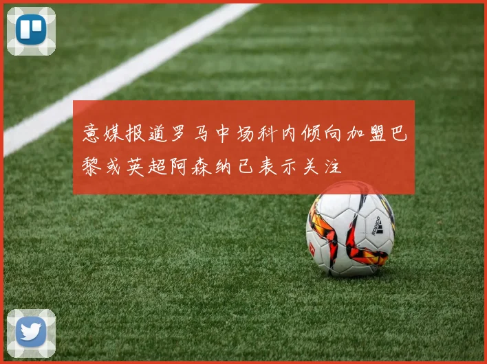 意媒报道罗马中场科内倾向加盟巴黎或英超阿森纳已表示关注