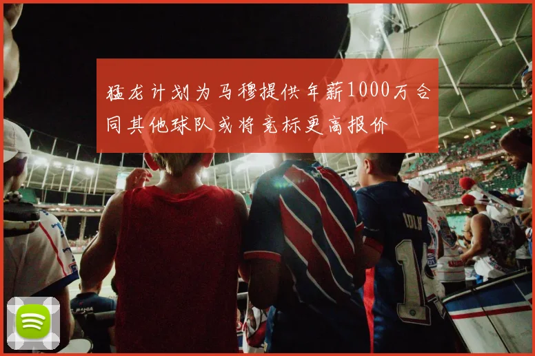 猛龙计划为马穆提供年薪1000万合同其他球队或将竞标更高报价